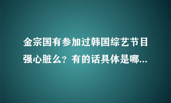 金宗国有参加过韩国综艺节目强心脏么？有的话具体是哪一期？谢谢喽！