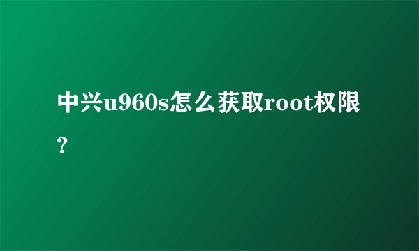 中兴u960s怎么获取root权限？