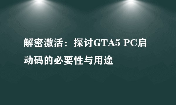 解密激活：探讨GTA5 PC启动码的必要性与用途