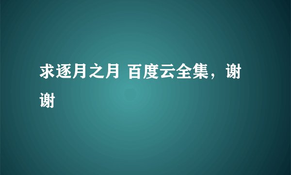 求逐月之月 百度云全集，谢谢