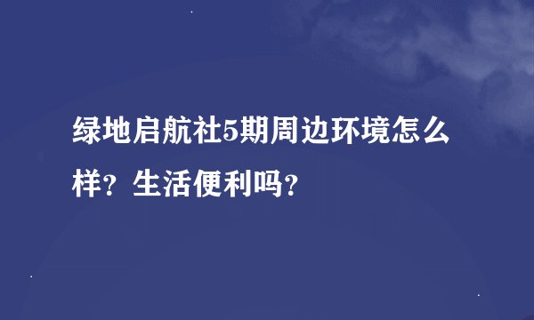 绿地启航社5期周边环境怎么样？生活便利吗？