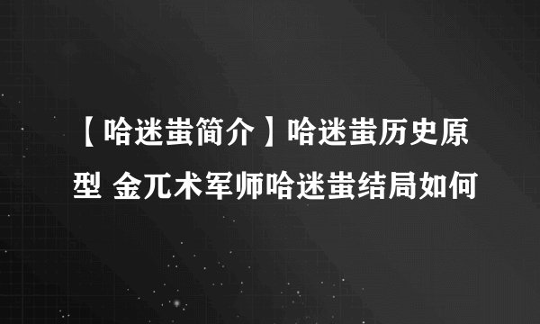 【哈迷蚩简介】哈迷蚩历史原型 金兀术军师哈迷蚩结局如何