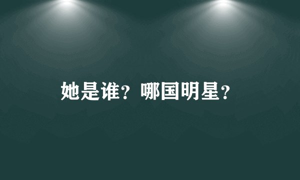 她是谁？哪国明星？
