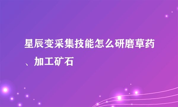 星辰变采集技能怎么研磨草药、加工矿石
