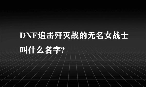 DNF追击歼灭战的无名女战士叫什么名字?