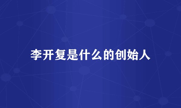 李开复是什么的创始人