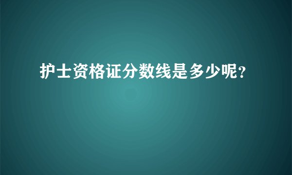 护士资格证分数线是多少呢？