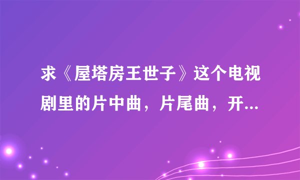 求《屋塔房王世子》这个电视剧里的片中曲，片尾曲，开篇曲。。。所有歌