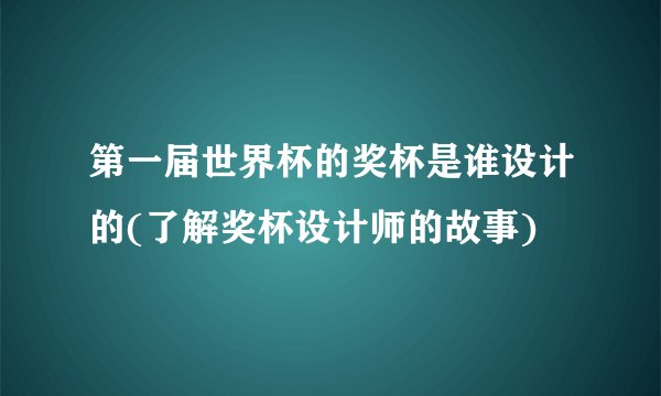 第一届世界杯的奖杯是谁设计的(了解奖杯设计师的故事)