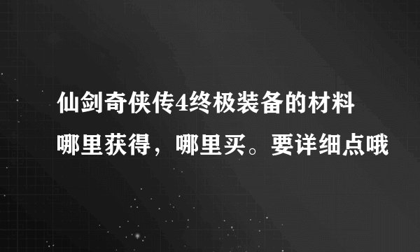 仙剑奇侠传4终极装备的材料哪里获得，哪里买。要详细点哦