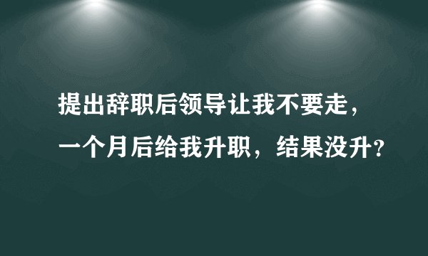 提出辞职后领导让我不要走，一个月后给我升职，结果没升？