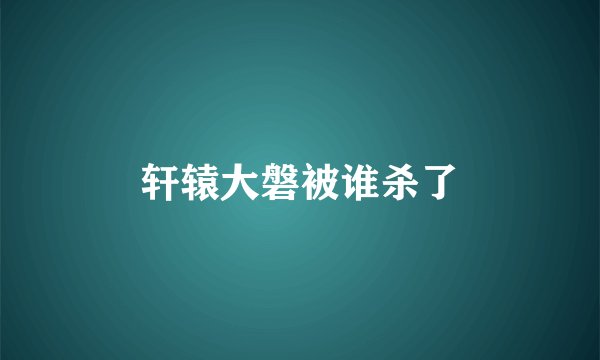 轩辕大磐被谁杀了