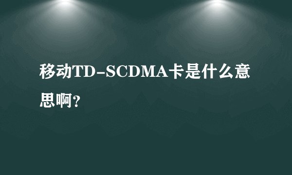 移动TD-SCDMA卡是什么意思啊？