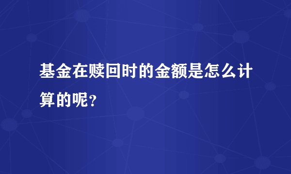基金在赎回时的金额是怎么计算的呢？