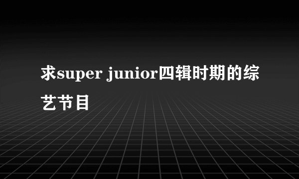 求super junior四辑时期的综艺节目