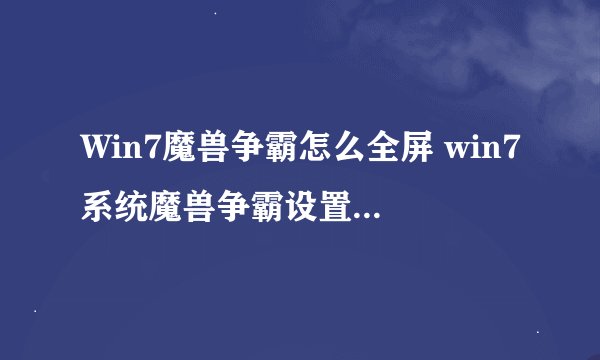 Win7魔兽争霸怎么全屏 win7系统魔兽争霸设置全屏的方法