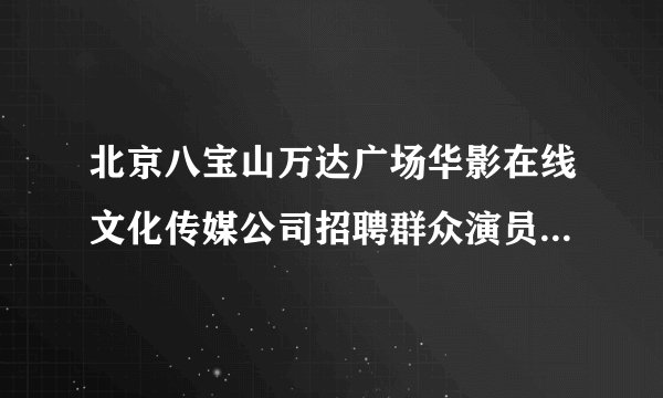 北京八宝山万达广场华影在线文化传媒公司招聘群众演员是真的吗