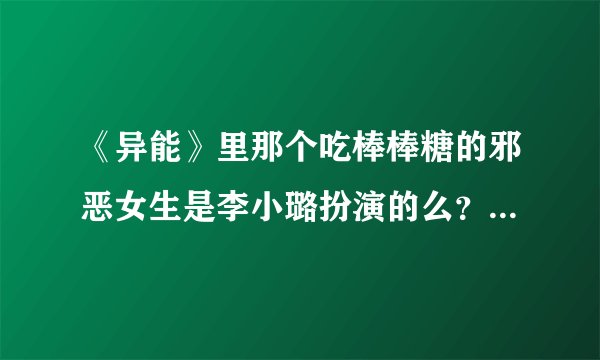 《异能》里那个吃棒棒糖的邪恶女生是李小璐扮演的么？ 求图求真相