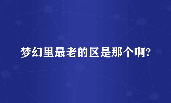 梦幻里最老的区是那个啊?