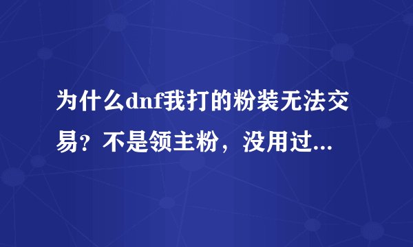 为什么dnf我打的粉装无法交易？不是领主粉，没用过，有图。