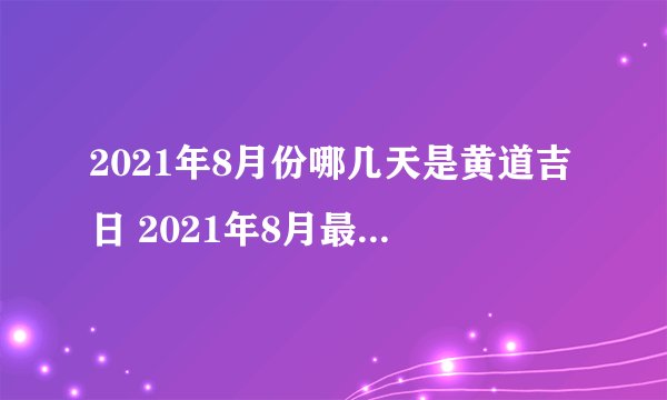 2021年8月份哪几天是黄道吉日 2021年8月最佳好日子一览
