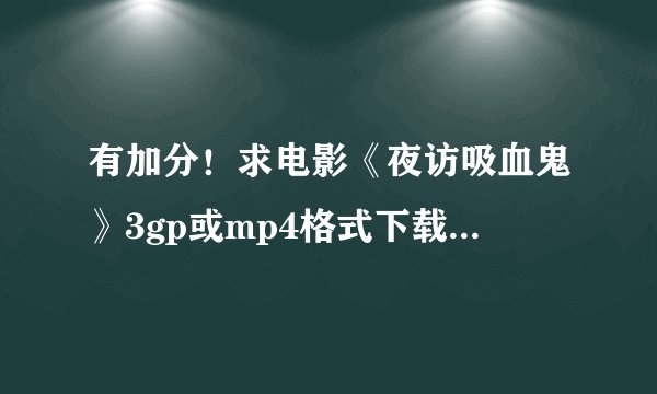 有加分！求电影《夜访吸血鬼》3gp或mp4格式下载。提供网址或发送到邮箱：546350826@qq.com