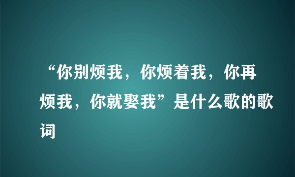 “你别烦我，你烦着我，你再烦我，你就娶我”是什么歌的歌词