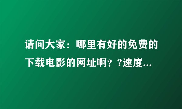 请问大家：哪里有好的免费的下载电影的网址啊？?速度要快！！