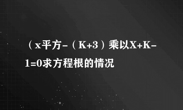 （x平方-（K+3）乘以X+K-1=0求方程根的情况