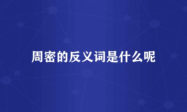 周密的反义词是什么呢