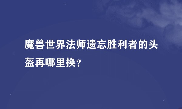 魔兽世界法师遗忘胜利者的头盔再哪里换？