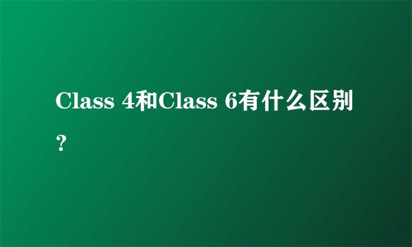 Class 4和Class 6有什么区别？