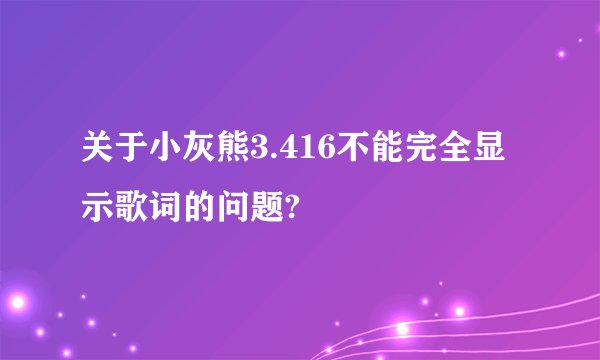 关于小灰熊3.416不能完全显示歌词的问题?