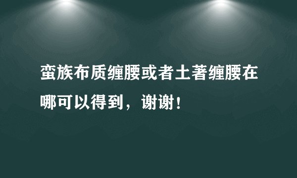 蛮族布质缠腰或者土著缠腰在哪可以得到，谢谢！