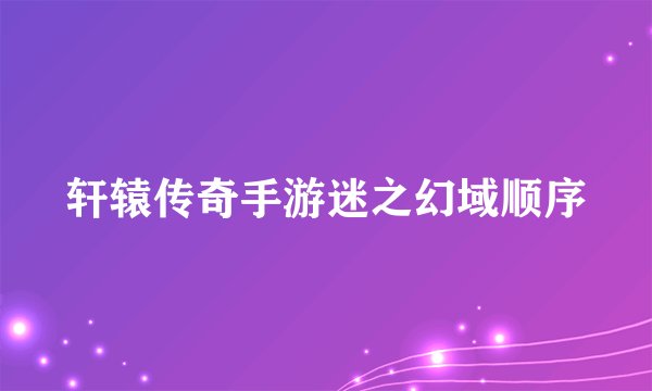 轩辕传奇手游迷之幻域顺序