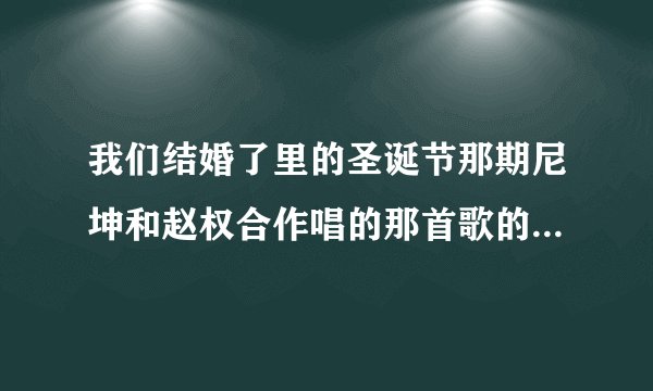 我们结婚了里的圣诞节那期尼坤和赵权合作唱的那首歌的名字是？