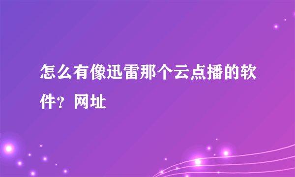 怎么有像迅雷那个云点播的软件？网址