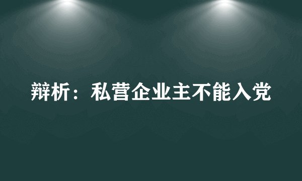 辩析：私营企业主不能入党
