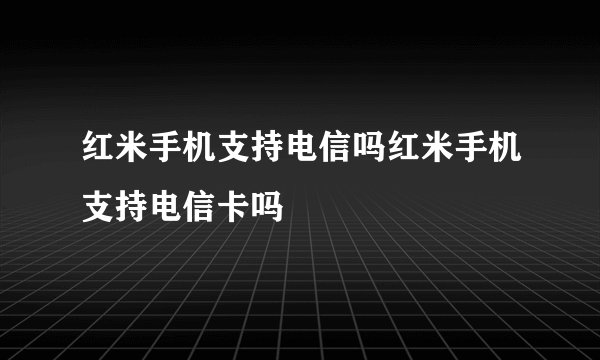 红米手机支持电信吗红米手机支持电信卡吗