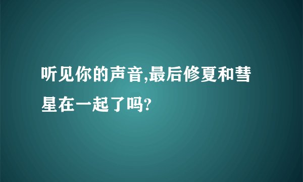 听见你的声音,最后修夏和彗星在一起了吗?