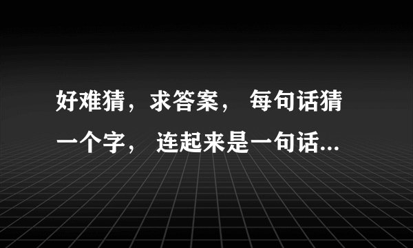 好难猜，求答案， 每句话猜一个字， 连起来是一句话， 发挥你们聪明才智时候到了！ 树有心眼（ )？