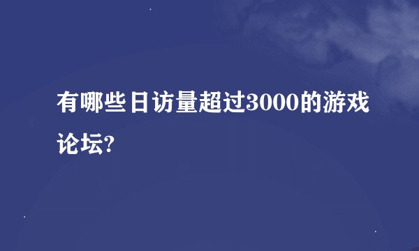 有哪些日访量超过3000的游戏论坛?