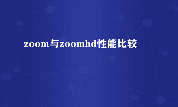 zoom与zoomhd性能比较