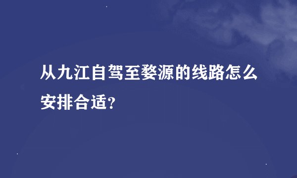 从九江自驾至婺源的线路怎么安排合适？