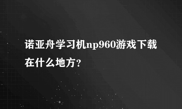 诺亚舟学习机np960游戏下载在什么地方？