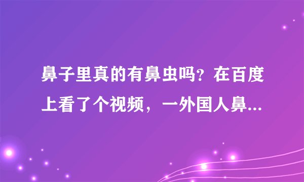 鼻子里真的有鼻虫吗？在百度上看了个视频，一外国人鼻子里都是虫子，我现在很害怕的！
