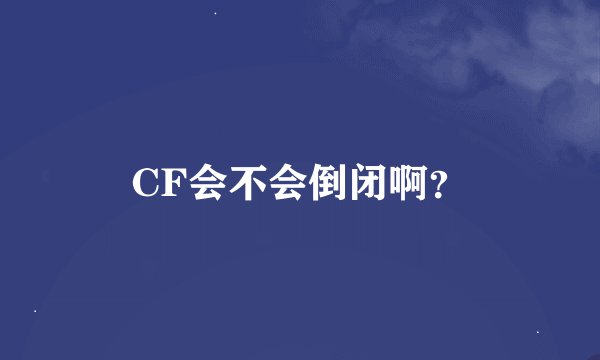 CF会不会倒闭啊？