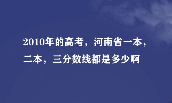 2010年的高考，河南省一本，二本，三分数线都是多少啊