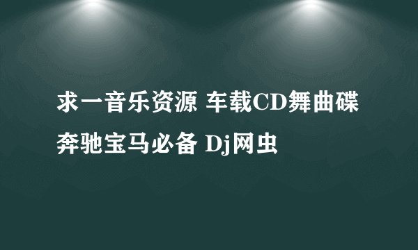 求一音乐资源 车载CD舞曲碟 奔驰宝马必备 Dj网虫