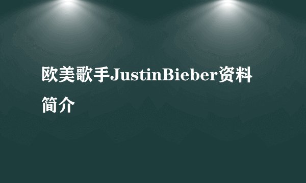 欧美歌手JustinBieber资料简介